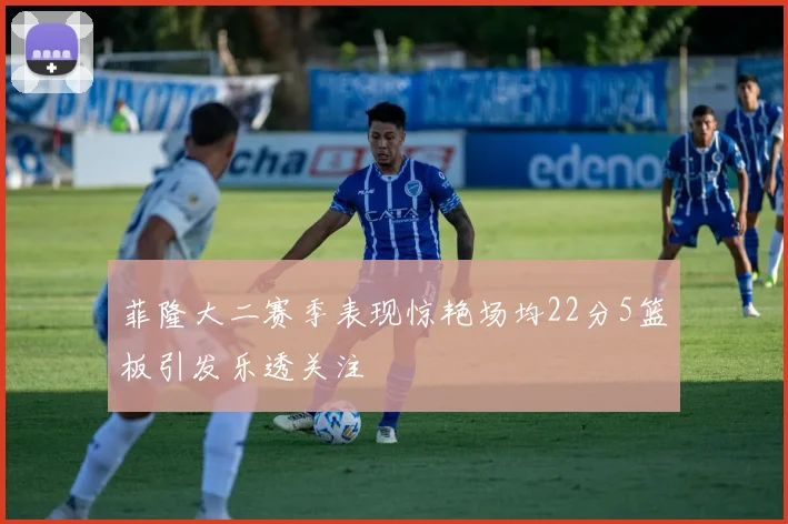 菲隆大二赛季表现惊艳场均22分5篮板引发乐透关注