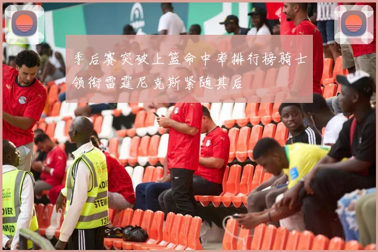 季后赛突破上篮命中率排行榜骑士领衔雷霆尼克斯紧随其后