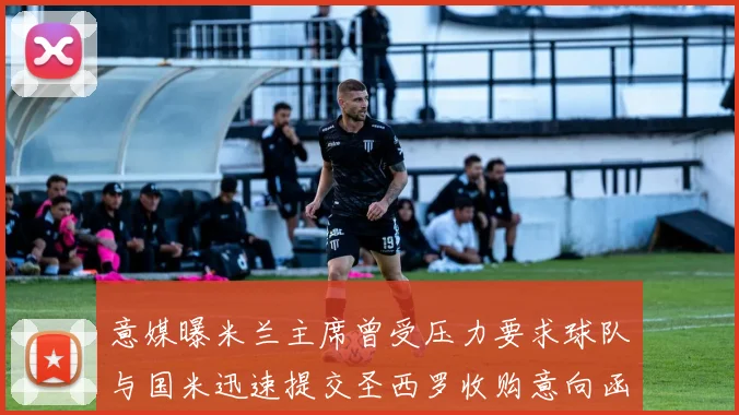 意媒曝米兰主席曾受压力要求球队与国米迅速提交圣西罗收购意向函