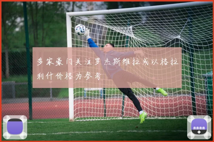 多家豪门关注罗杰斯维拉或以格拉利什价格为参考