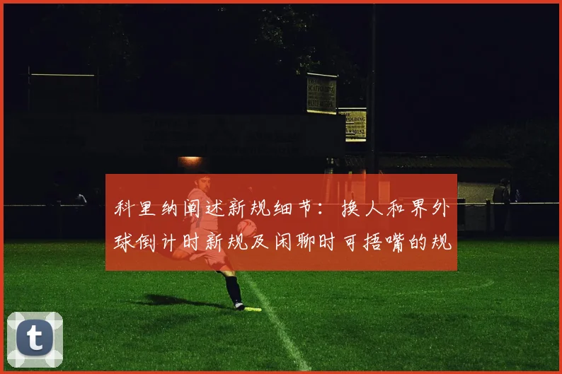 科里纳阐述新规细节：换人和界外球倒计时新规及闲聊时可捂嘴的规定