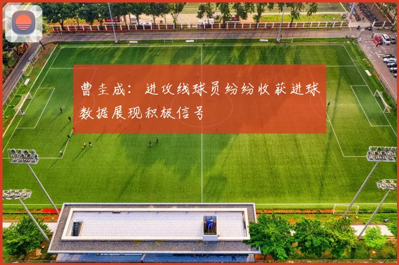 曹圭成：进攻线球员纷纷收获进球数据展现积极信号