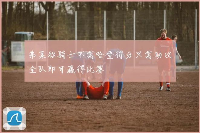 弗莱称骑士不需哈登得分只需助攻全队即可赢得比赛