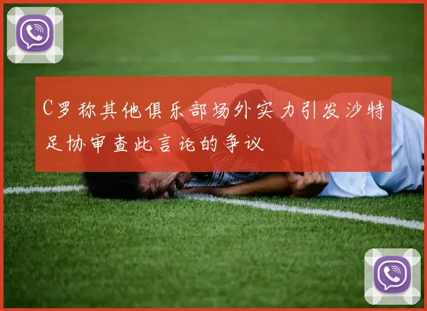 C罗称其他俱乐部场外实力引发沙特足协审查此言论的争议