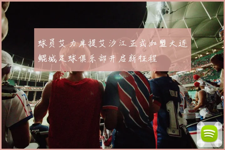 球员艾力库提艾沙江正式加盟大连鲲城足球俱乐部开启新征程