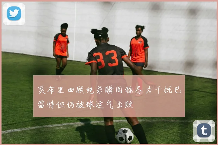 莫布里回顾绝杀瞬间称尽力干扰巴雷特但仍被球运气击败