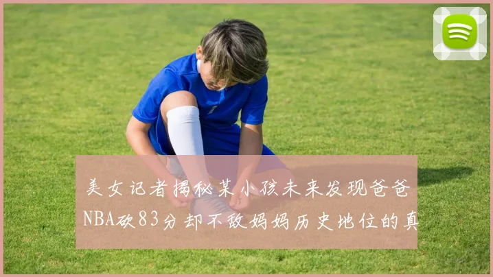 美女记者揭秘某小孩未来发现爸爸NBA砍83分却不敌妈妈历史地位的真相