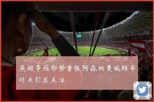 英超争冠形势紧张阿森纳曼城赔率对决引发关注