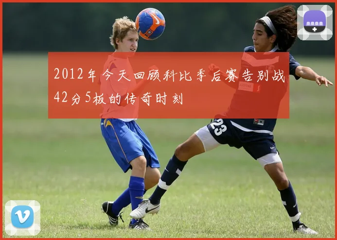 2012年今天回顾科比季后赛告别战42分5板的传奇时刻