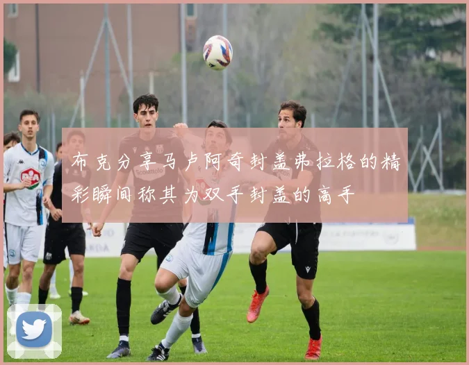 布克分享马卢阿奇封盖弗拉格的精彩瞬间称其为双手封盖的高手