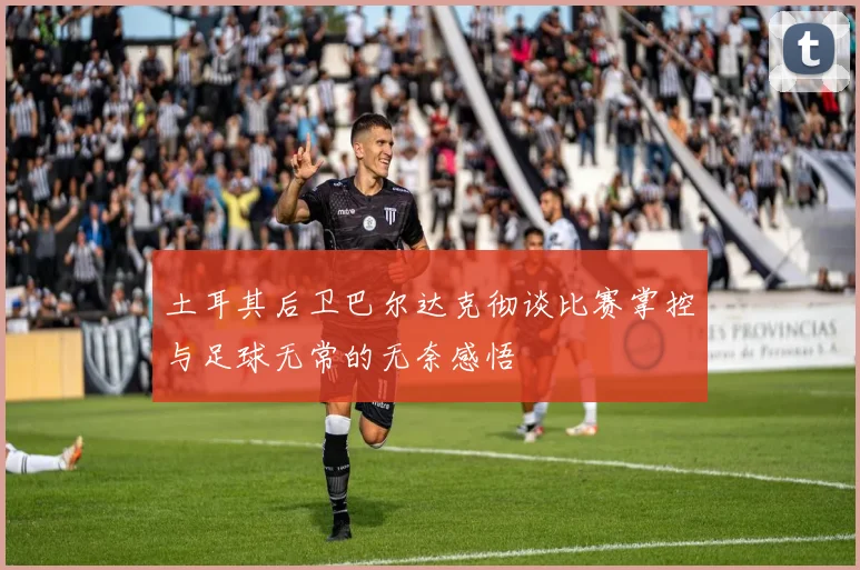 土耳其后卫巴尔达克彻谈比赛掌控与足球无常的无奈感悟