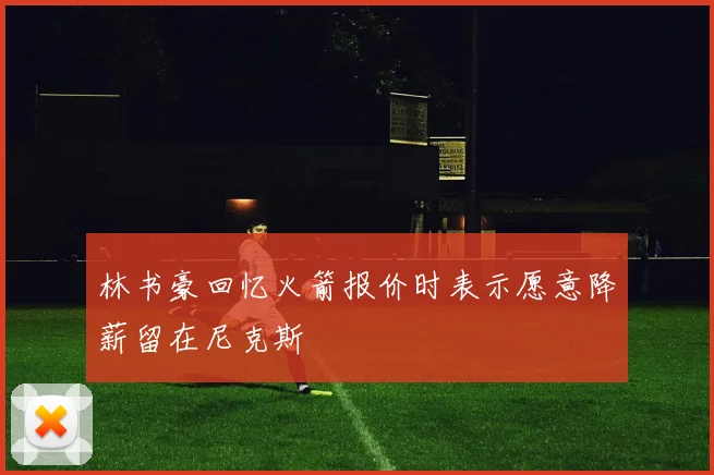 林书豪回忆火箭报价时表示愿意降薪留在尼克斯