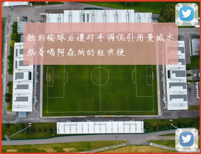胜利输球后遭对手调侃引用曼城水瓶哥喝阿森纳的经典梗