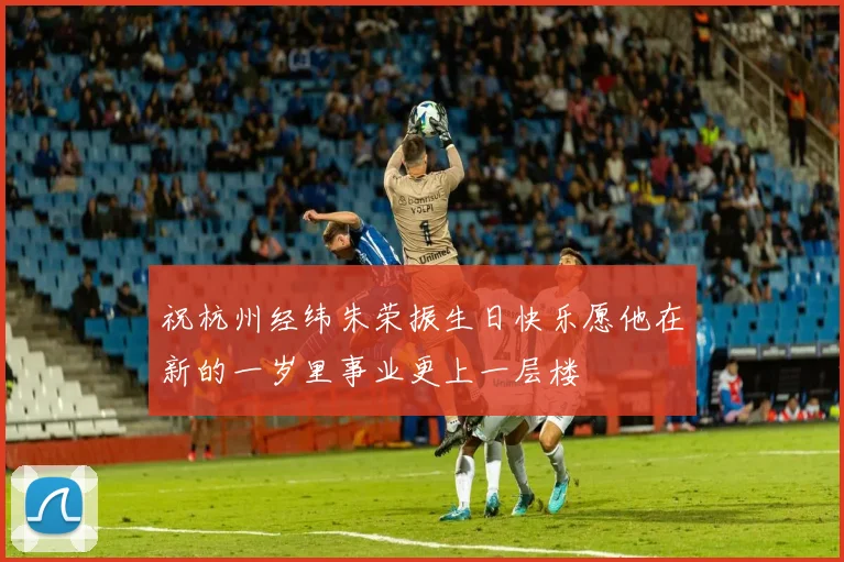 祝杭州经纬朱荣振生日快乐愿他在新的一岁里事业更上一层楼