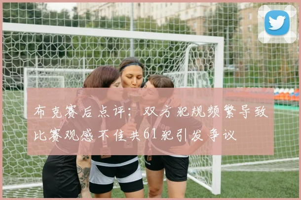 布克赛后点评：双方犯规频繁导致比赛观感不佳共61犯引发争议