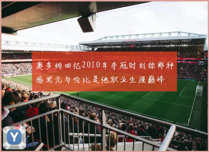奥多姆回忆2010年夺冠时刻称那种感觉无与伦比是他职业生涯巅峰