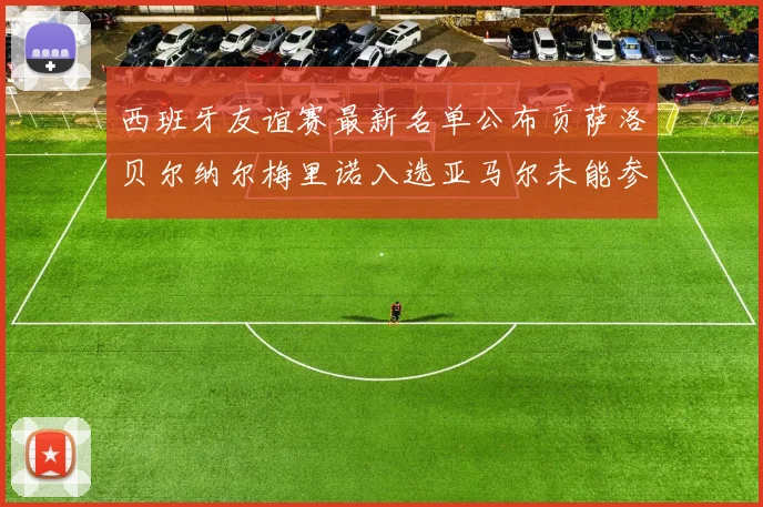 西班牙友谊赛最新名单公布贡萨洛贝尔纳尔梅里诺入选亚马尔未能参赛