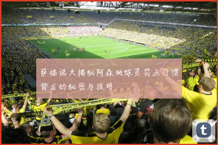 萨福诺夫揭秘阿森纳球员罚点习惯背后的秘密与技巧