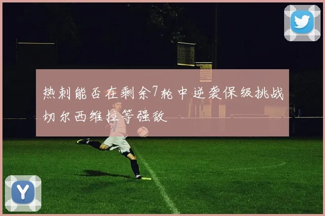 热刺能否在剩余7轮中逆袭保级挑战切尔西维拉等强敌