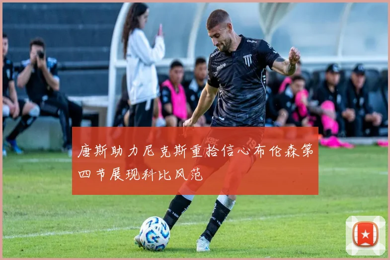 唐斯助力尼克斯重拾信心布伦森第四节展现科比风范