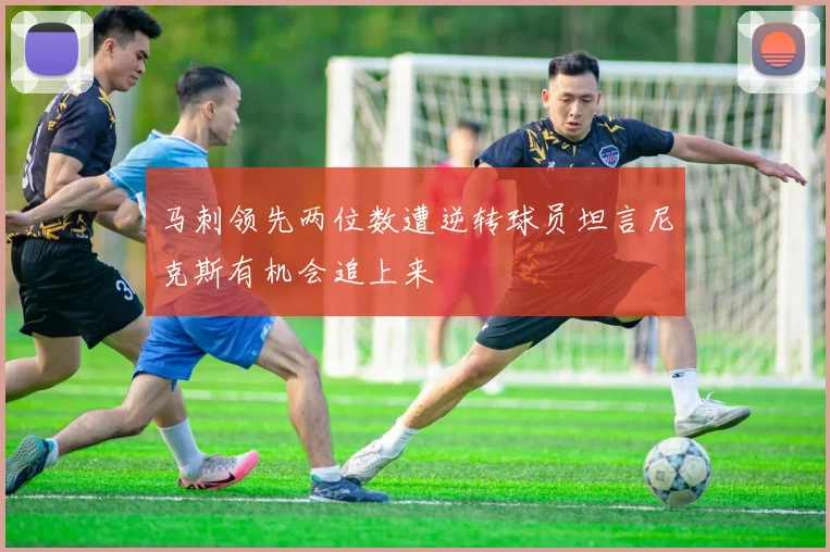 马刺领先两位数遭逆转球员坦言尼克斯有机会追上来